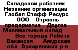 Складской работник › Название организации ­ Глобал Стафф Ресурс, ООО › Отрасль предприятия ­ Другое › Минимальный оклад ­ 30 000 - Все города Работа » Вакансии   . Амурская обл.,Архаринский р-н